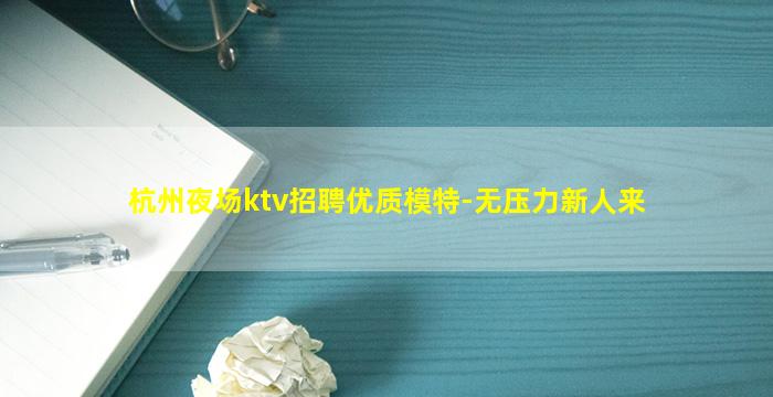 杭州夜场ktv招聘优质模特-无压力新人来